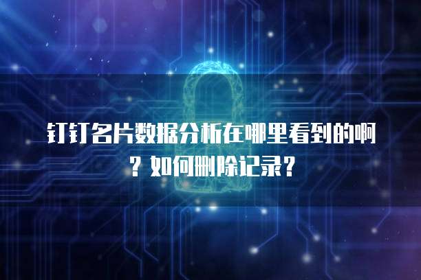 钉钉名片数据分析在哪里看到的啊？如何删除记录？