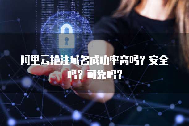 阿里云抢注域名成功率高吗?安全吗?可靠吗?
