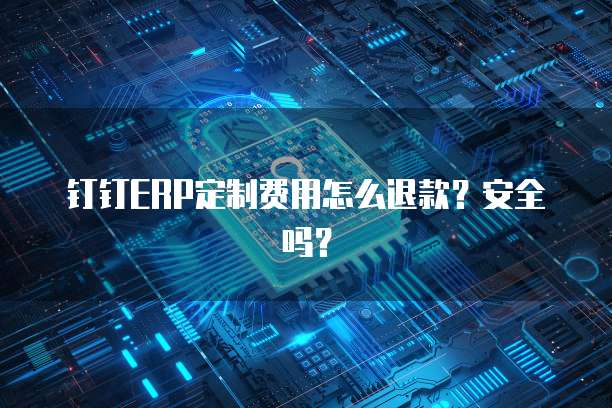 钉钉ERP定制费用怎么退款?安全吗?