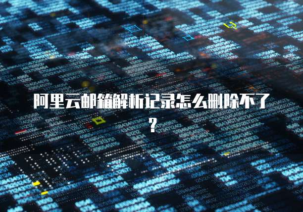 阿里云邮箱解析记录怎么删除不了?