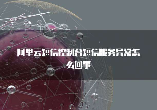阿里云短信控制台短信服务异常怎么回事