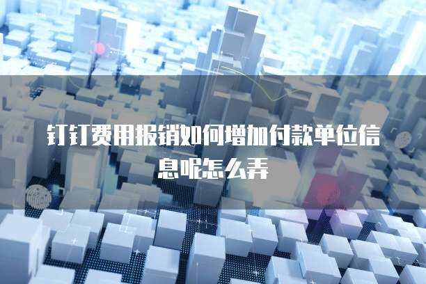 钉钉费用报销如何增加付款单位信息呢怎么弄