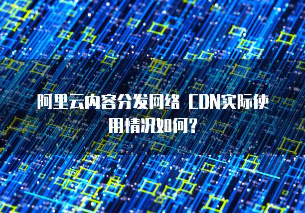 阿里云内容分发网络 CDN实际使用情况如何?