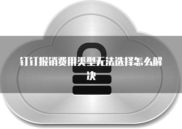钉钉报销费用类型无法选择怎么解决