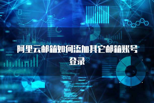 阿里云邮箱如何添加其它邮箱账号登录
