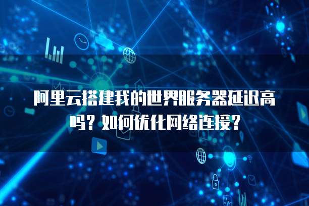 阿里云搭建我的世界服务器延迟高吗?如何优化网络连接?