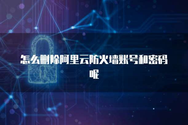 怎么删除阿里云防火墙账号和密码呢