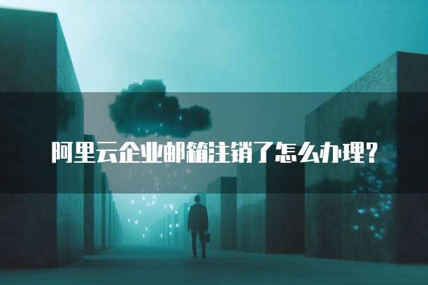 阿里云企业邮箱注销了怎么办理?