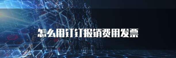 怎么用钉钉报销费用发票