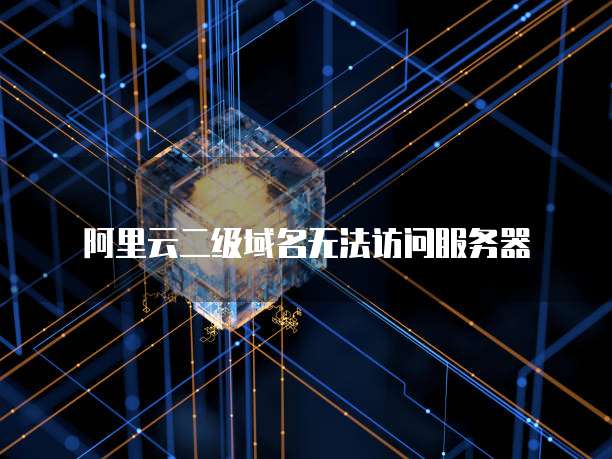 阿里云二级域名无法访问服务器