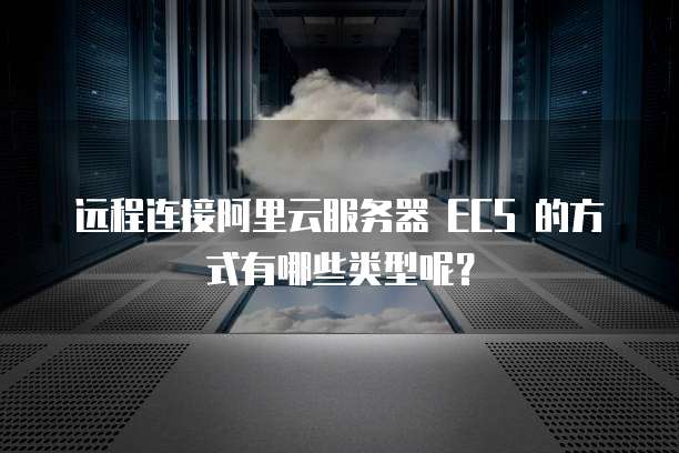 远程连接阿里云服务器 ECS 的方式有哪些类型呢?