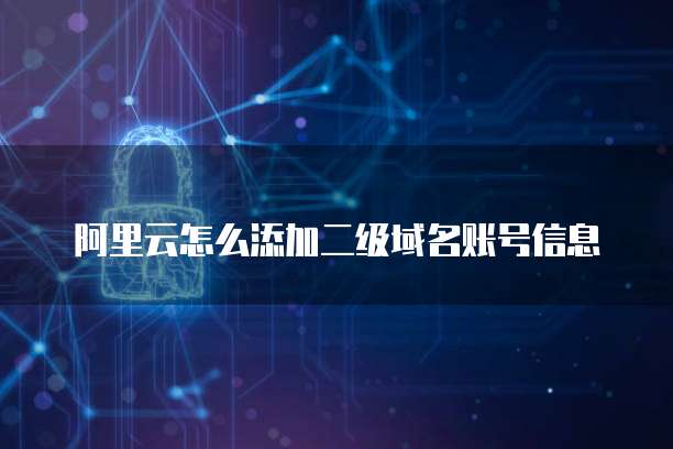 阿里云怎么添加二级域名账号信息