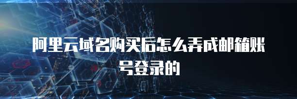 阿里云域名购买后怎么弄成邮箱账号登录的