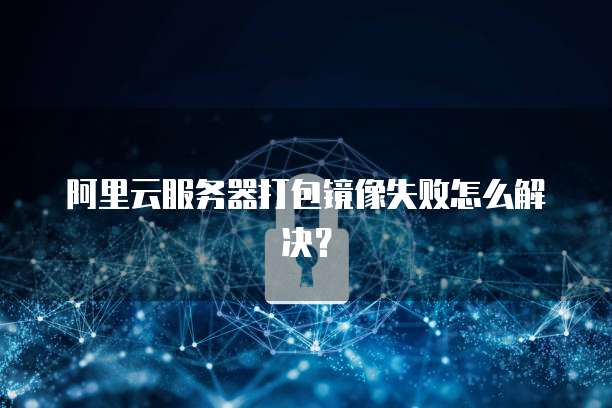 阿里云服务器打包镜像失败怎么解决？