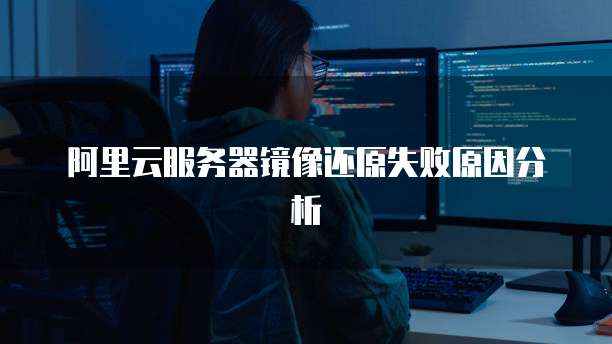 阿里云服务器镜像还原失败原因分析