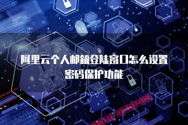 阿里云个人邮箱登陆窗口怎么设置密码保护功能