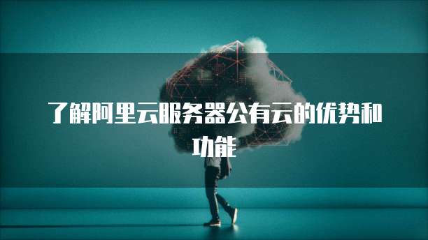 了解阿里云服务器公有云的优势和功能