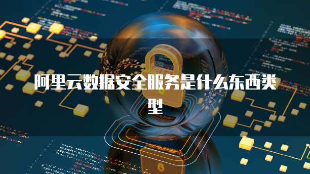 阿里云数据安全服务是什么东西类型