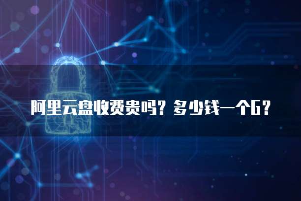 阿里云盘收费贵吗?多少钱一个G?