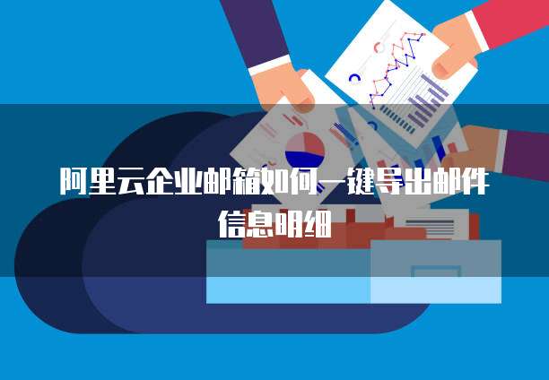 阿里云企业邮箱如何一键导出邮件信息明细