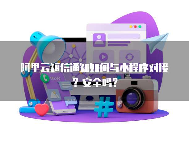 阿里云短信通知如何与小程序对接？安全吗？