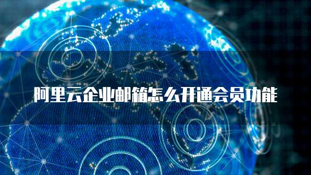 阿里云企业邮箱怎么开通会员功能