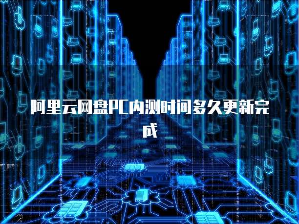阿里云网盘PC内测时间多久更新完成