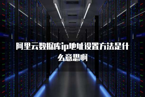 阿里云数据库ip地址设置方法是什么意思啊