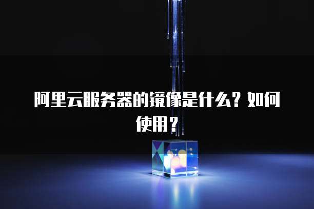 阿里云服务器的镜像是什么？如何使用？