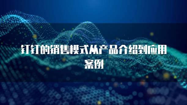 钉钉的销售模式从产品介绍到应用案例