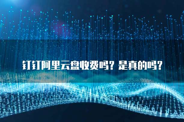 钉钉阿里云盘收费吗?是真的吗?