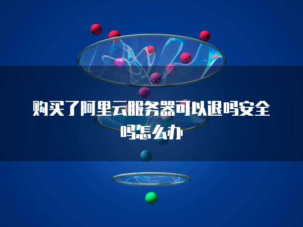 购买了阿里云服务器可以退吗安全吗怎么办