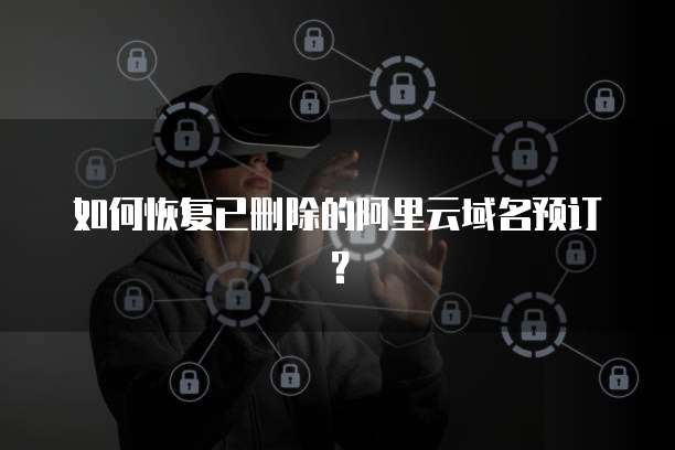 如何恢复已删除的阿里云域名预订？