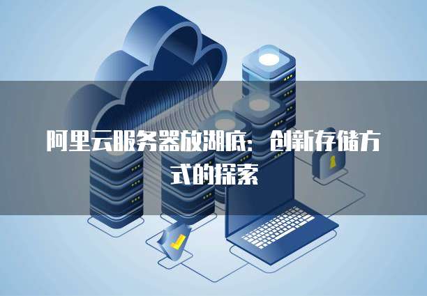 阿里云服务器放湖底：创新存储方式的探索