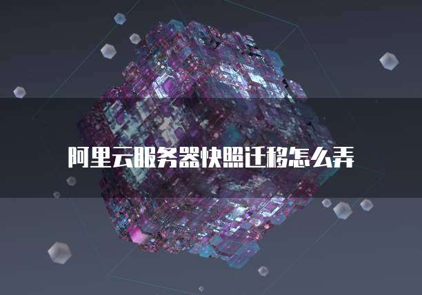 阿里云服务器快照迁移怎么弄
