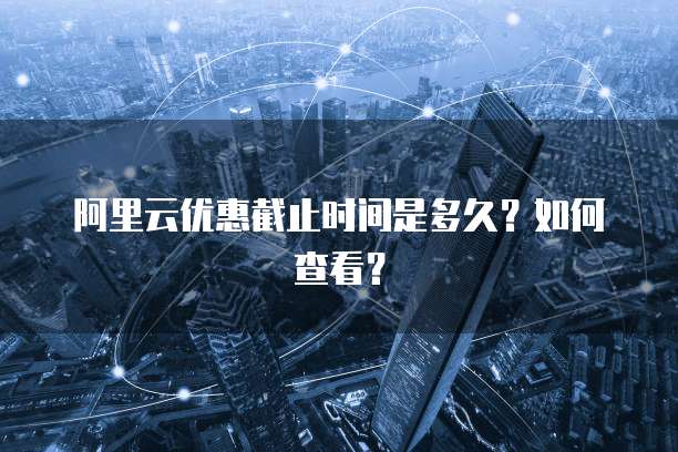 阿里云优惠截止时间是多久？如何查看？