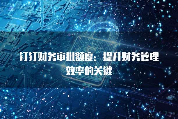 钉钉财务审批额度：提升财务管理效率的关键