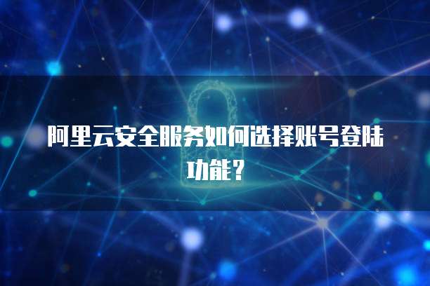 阿里云安全服务如何选择账号登陆功能?