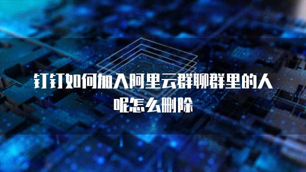 钉钉如何加入阿里云群聊群里的人呢怎么删除