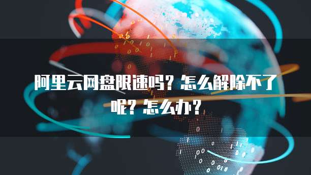 阿里云网盘限速吗？怎么解除不了呢？怎么办？