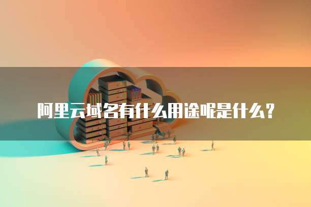 阿里云域名有什么用途呢是什么?