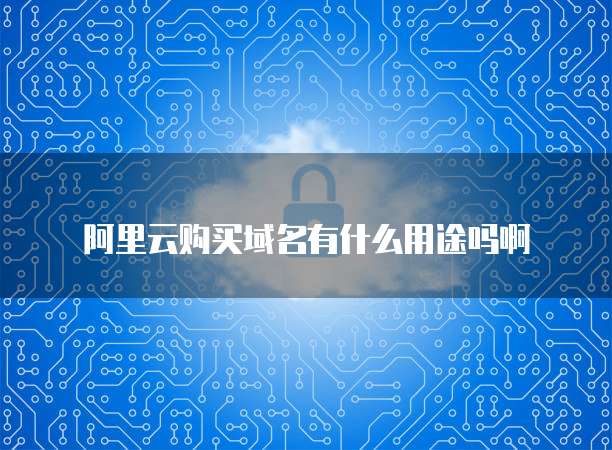 阿里云购买域名有什么用途吗啊