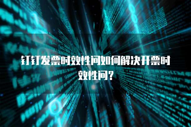 钉钉发票时效性问如何解决开票时效性问？