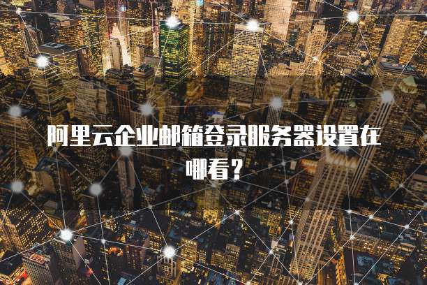 阿里云企业邮箱登录服务器设置在哪看?