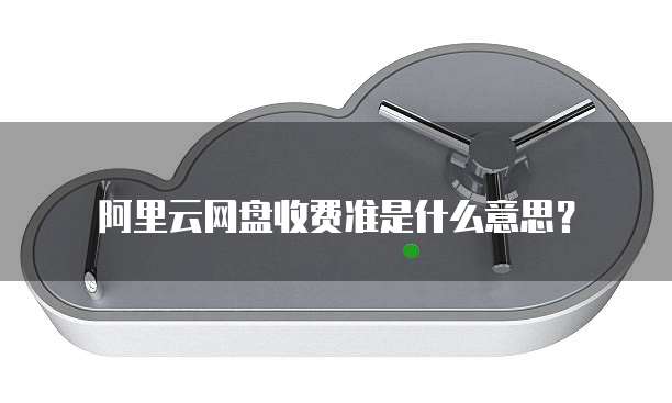 阿里云网盘收费准是什么意思?