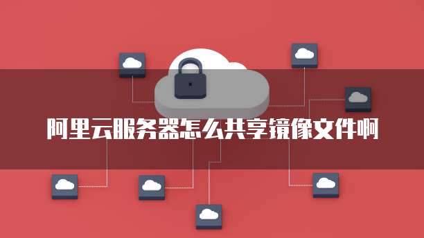 阿里云服务器怎么共享镜像文件啊
