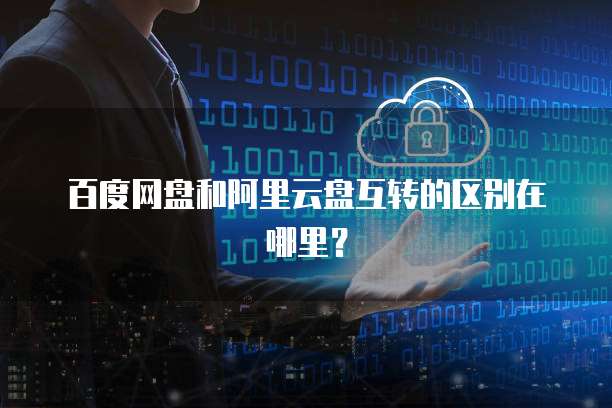 百度网盘和阿里云盘互转的区别在哪里?