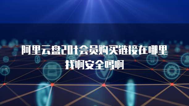阿里云盘20t会员购买链接在哪里找啊安全吗啊