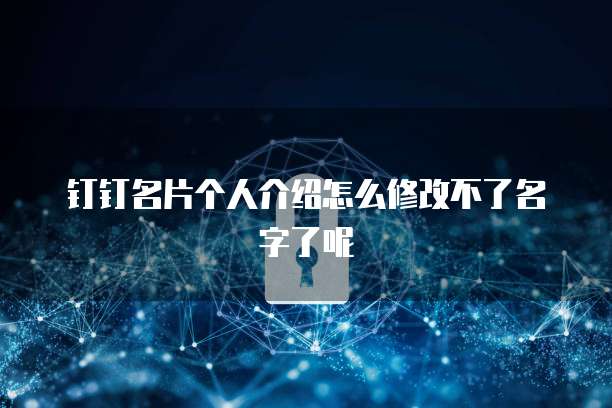 钉钉名片个人介绍怎么修改不了名字了呢