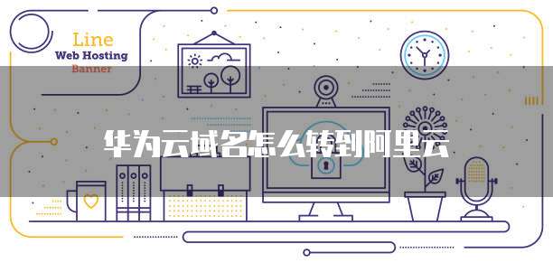 华为云域名怎么转到阿里云